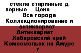 стекла старинные д верные. › Цена ­ 16 000 - Все города Коллекционирование и антиквариат » Антиквариат   . Хабаровский край,Комсомольск-на-Амуре г.